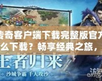 傳奇客戶端下載完整版官方怎么下載？暢享經典之旅，從這里開始！