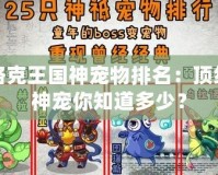 洛克王國神寵物排名：頂級神寵你知道多少？