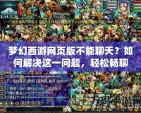 夢幻西游網(wǎng)頁版不能聊天？如何解決這一問題，輕松暢聊游戲世界！