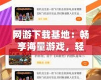 網(wǎng)游下載基地：暢享海量游戲，輕松下載不等待