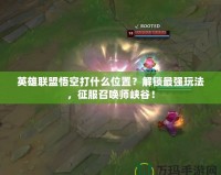 英雄聯(lián)盟悟空打什么位置？解鎖最強玩法，征服召喚師峽谷！