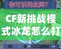 CF新挑戰模式冰龍怎么打？教你輕松應對強敵！