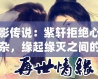 月影傳說：紫軒拒絕心情復(fù)雜，緣起緣滅之間的糾結(jié)