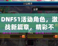 DNF51活動(dòng)角色，激戰(zhàn)新篇章，精彩不斷！