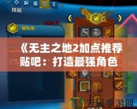 《無主之地2加點推薦貼吧：打造最強角色的攻略與技巧》