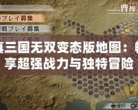 真三國無雙變態(tài)版地圖：暢享超強戰(zhàn)力與獨特冒險