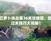 保衛(wèi)蘿卜挑戰(zhàn)第36關(guān)攻略圖，輕松過關(guān)技巧大揭秘！