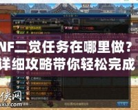 DNF二覺任務(wù)在哪里做？超詳細(xì)攻略帶你輕松完成！
