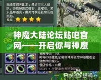 神魔大陸論壇貼吧官網——開啟你與神魔世界的無盡冒險