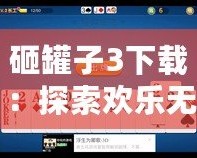 砸罐子3下載：探索歡樂無窮的挑戰(zhàn)樂趣，開啟你的休閑時光