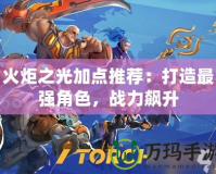 火炬之光加點(diǎn)推薦：打造最強(qiáng)角色，戰(zhàn)力飆升