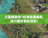 三國群英傳7好用武器推薦，戰(zhàn)力提升輕松駕馭！