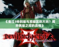《鬼泣3特別版與原版區別大嗎？揭開兩版之間的真相》