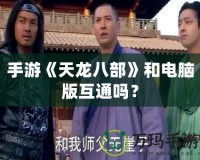 手游《天龍八部》和電腦版互通嗎？