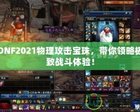 DNF2021物理攻擊寶珠，帶你領略極致戰斗體驗！