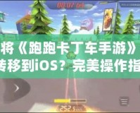如何將《跑跑卡丁車手游》從安卓轉(zhuǎn)移到iOS？完美操作指南！