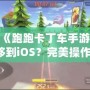 如何將《跑跑卡丁車手游》從安卓轉移到iOS？完美操作指南！