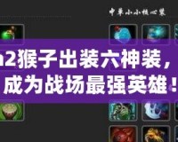 Dota2猴子出裝六神裝，助你成為戰場最強英雄！