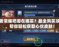 王者榮耀吧唧在哪買？最全購買攻略，幫你輕松獲取心儀皮膚！