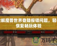 破解魔獸世界登陸報錯問題，輕松恢復暢玩體驗