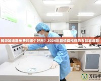 網(wǎng)游加速器免費的哪個好用？2024年最值得推薦的五款加速器！