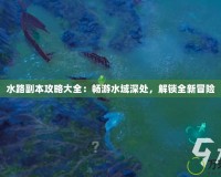 水路副本攻略大全：暢游水域深處，解鎖全新冒險