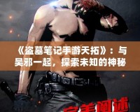 《盜墓筆記手游天拓》：與吳邪一起，探索未知的神秘世界！