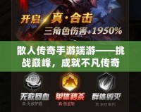 散人傳奇手游端游——挑戰(zhàn)巔峰，成就不凡傳奇