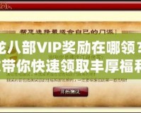 天龍八部VIP獎勵在哪領？一文帶你快速領取豐厚福利！