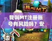 我叫MT注冊(cè)賬號(hào)有風(fēng)險(xiǎn)嗎？安全嗎？全方位解析
