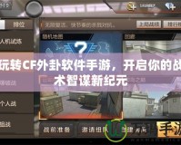 玩轉CF外卦軟件手游，開啟你的戰術智謀新紀元