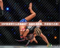 DNF柔道帶什么武器最好？選擇合適武器，開啟強力之路！