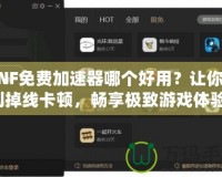 DNF免費加速器哪個好用？讓你告別掉線卡頓，暢享極致游戲體驗！