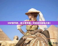 DNF春節套：穿上春節套，開啟非凡冒險之旅！