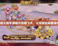 穿越火線手游版開掛器飛天，讓你輕松稱霸戰場！