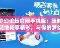 夢幻論壇官網手機版：隨時隨地暢享精彩，與你的夢幻之旅并肩同行！