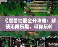 《魔獸地圖全開攻略：解鎖無限樂趣，帶你玩轉每一片未知的領土！》