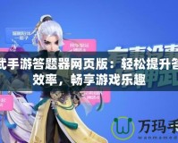 神武手游答題器網(wǎng)頁(yè)版：輕松提升答題效率，暢享游戲樂趣