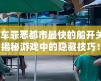 俠盜飛車罪惡都市最快的船開關(guān)在哪？揭秘游戲中的隱藏技巧！