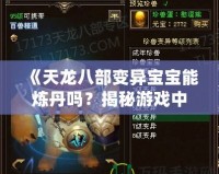 《天龍八部變異寶寶能煉丹嗎？揭秘游戲中的奇妙技能與玩法！》