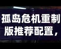 孤島危機重制版推薦配置，暢享極致畫面與流暢體驗！