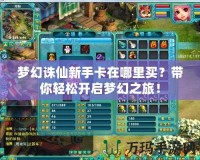夢(mèng)幻誅仙新手卡在哪里買？帶你輕松開啟夢(mèng)幻之旅！