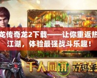 天龍傳奇龍2下載——讓你重返熱血江湖，體驗最強戰斗樂趣！