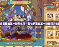 洛克王國石王一階怎么得？輕松獲取石王一階秘籍大公開！