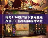 傳奇1.76客戶端下載完整版在哪下？暢享經典游戲體驗！