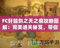 FC軒轅劍之天之痕攻略圖解：完美通關秘笈，帶你穿越時空，掌控命運！