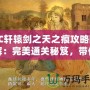 FC軒轅劍之天之痕攻略圖解：完美通關秘笈，帶你穿越時空，掌控命運！