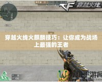 穿越火線火麒麟技巧：讓你成為戰場上最強的王者