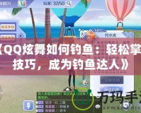 《QQ炫舞如何釣魚(yú)：輕松掌握技巧，成為釣魚(yú)達(dá)人》