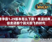 魔獸爭霸1.29版本怎么下載？重溫經典，帶你走進那個戰火紛飛的時代